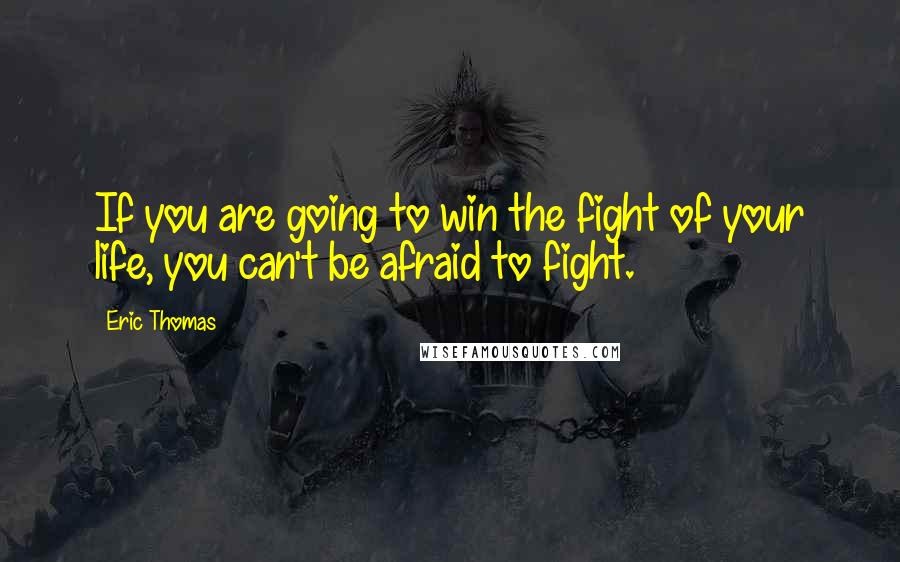 Eric Thomas Quotes: If you are going to win the fight of your life, you can't be afraid to fight.