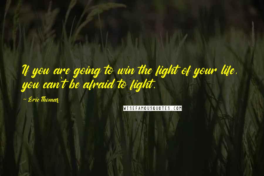 Eric Thomas Quotes: If you are going to win the fight of your life, you can't be afraid to fight.