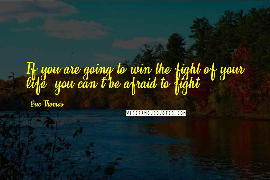 Eric Thomas Quotes: If you are going to win the fight of your life, you can't be afraid to fight.