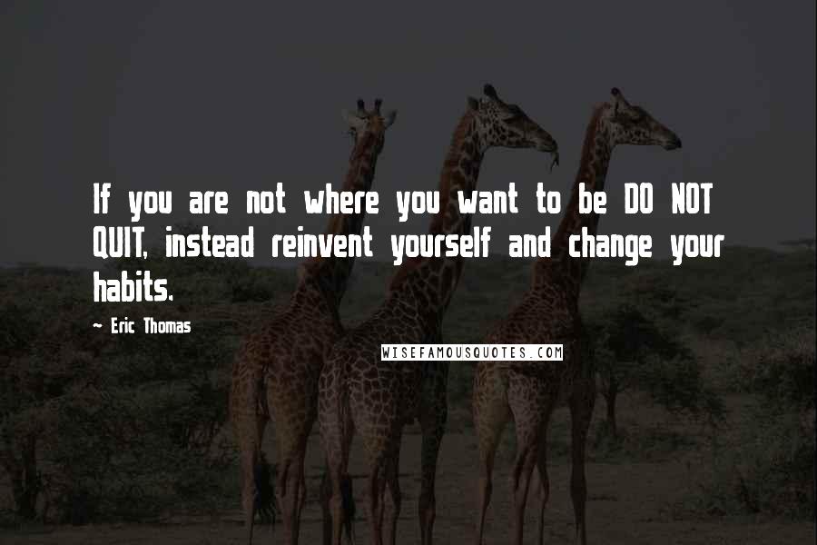 Eric Thomas Quotes: If you are not where you want to be DO NOT QUIT, instead reinvent yourself and change your habits.
