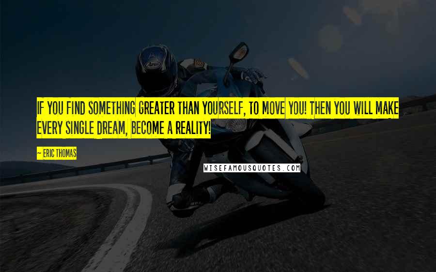 Eric Thomas Quotes: If you find something greater than yourself, to move you! Then you will make every single dream, become a reality!