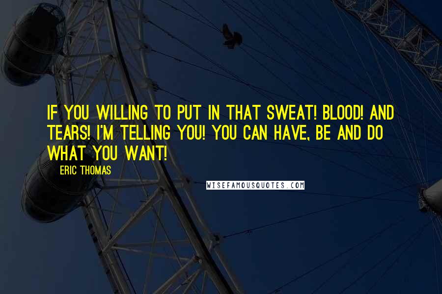 Eric Thomas Quotes: If you willing to put in that sweat! Blood! And tears! I'm telling you! You can have, be and do what you want!