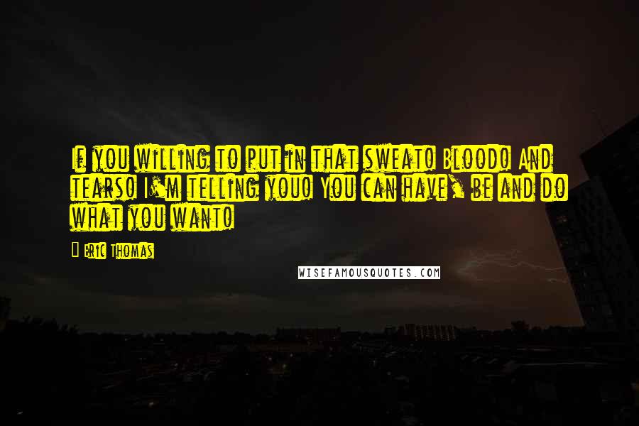 Eric Thomas Quotes: If you willing to put in that sweat! Blood! And tears! I'm telling you! You can have, be and do what you want!