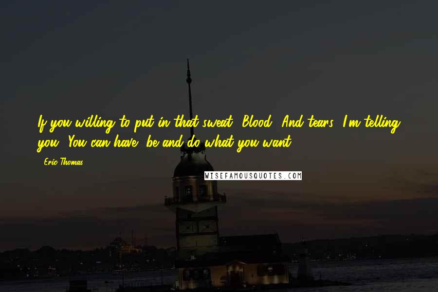 Eric Thomas Quotes: If you willing to put in that sweat! Blood! And tears! I'm telling you! You can have, be and do what you want!