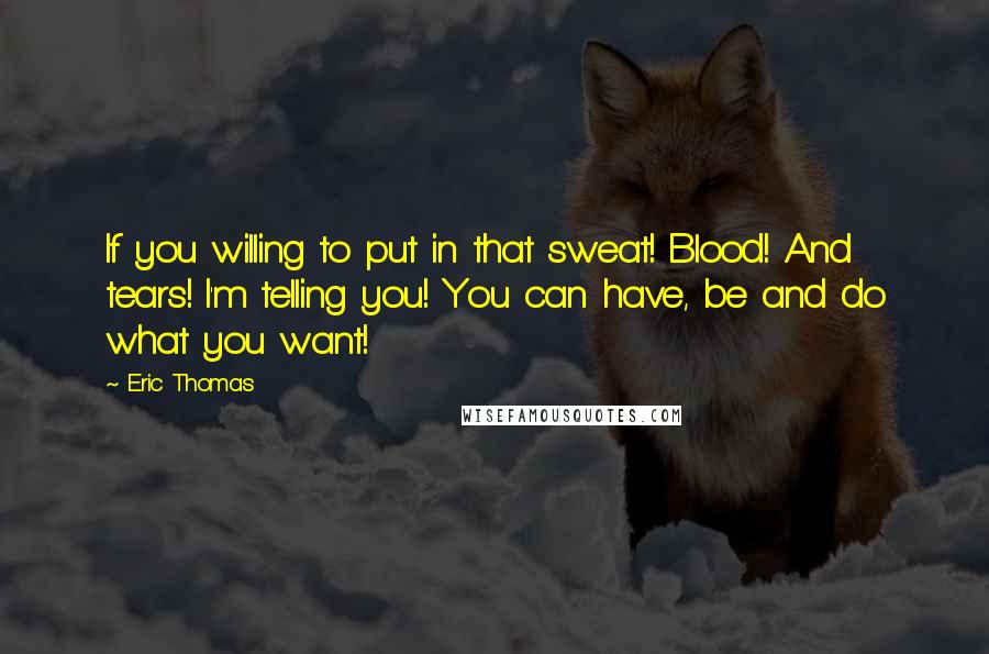 Eric Thomas Quotes: If you willing to put in that sweat! Blood! And tears! I'm telling you! You can have, be and do what you want!