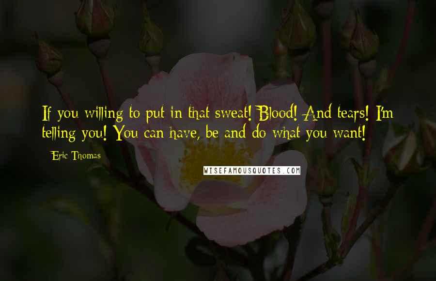 Eric Thomas Quotes: If you willing to put in that sweat! Blood! And tears! I'm telling you! You can have, be and do what you want!