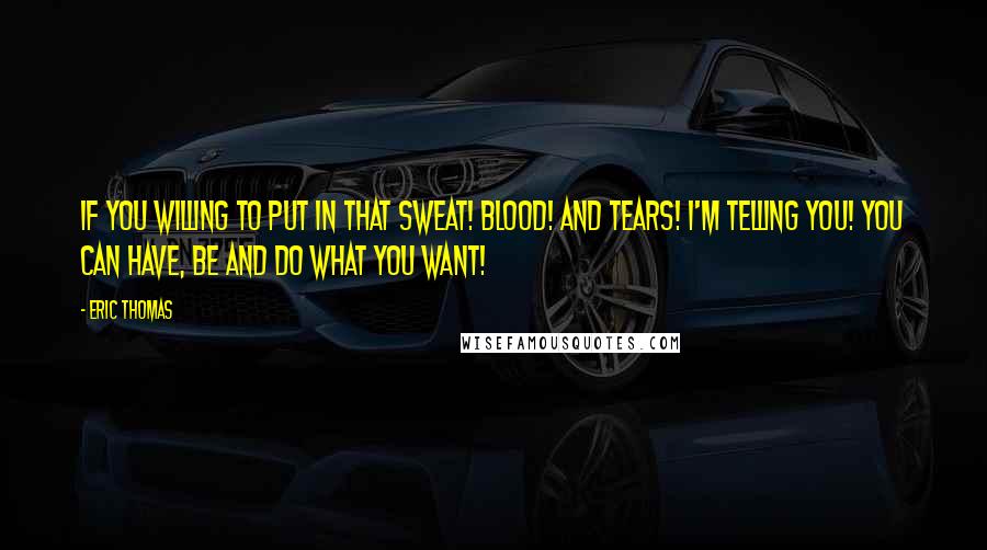 Eric Thomas Quotes: If you willing to put in that sweat! Blood! And tears! I'm telling you! You can have, be and do what you want!