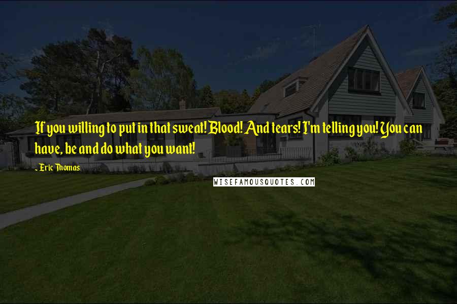 Eric Thomas Quotes: If you willing to put in that sweat! Blood! And tears! I'm telling you! You can have, be and do what you want!