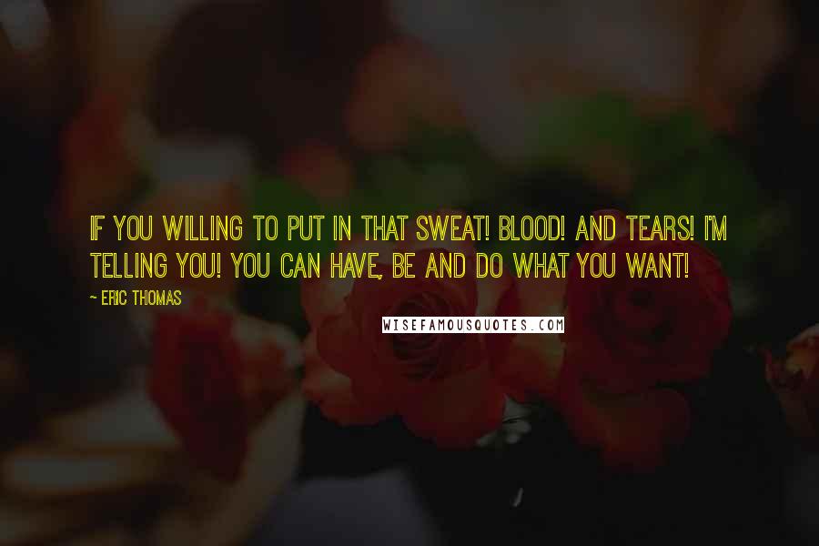 Eric Thomas Quotes: If you willing to put in that sweat! Blood! And tears! I'm telling you! You can have, be and do what you want!