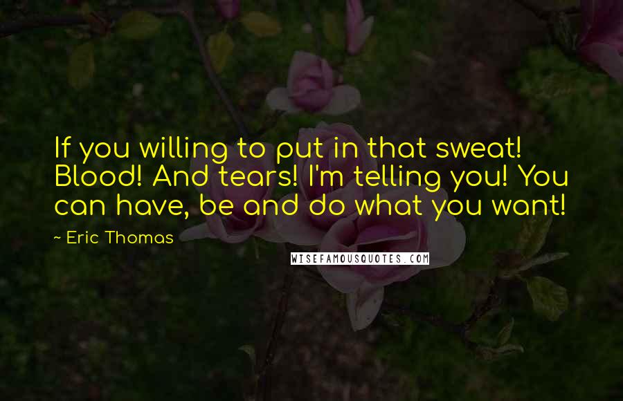 Eric Thomas Quotes: If you willing to put in that sweat! Blood! And tears! I'm telling you! You can have, be and do what you want!