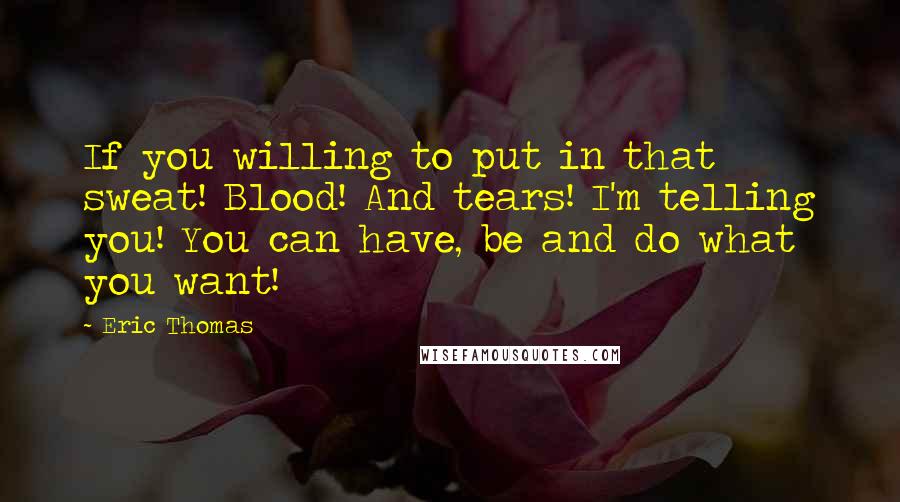 Eric Thomas Quotes: If you willing to put in that sweat! Blood! And tears! I'm telling you! You can have, be and do what you want!