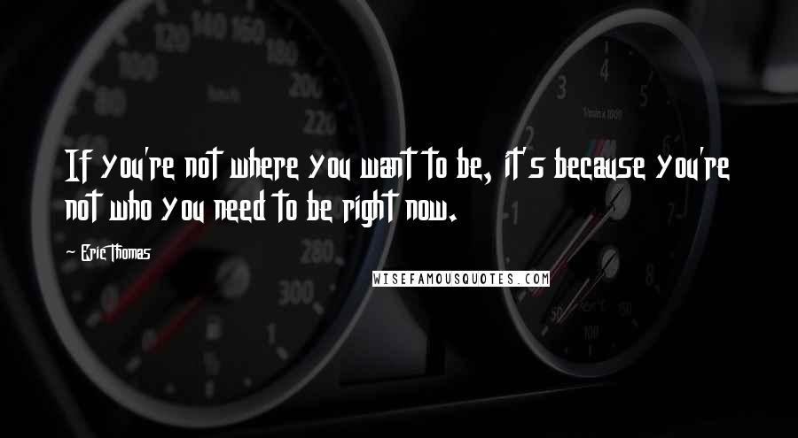 Eric Thomas Quotes: If you're not where you want to be, it's because you're not who you need to be right now.