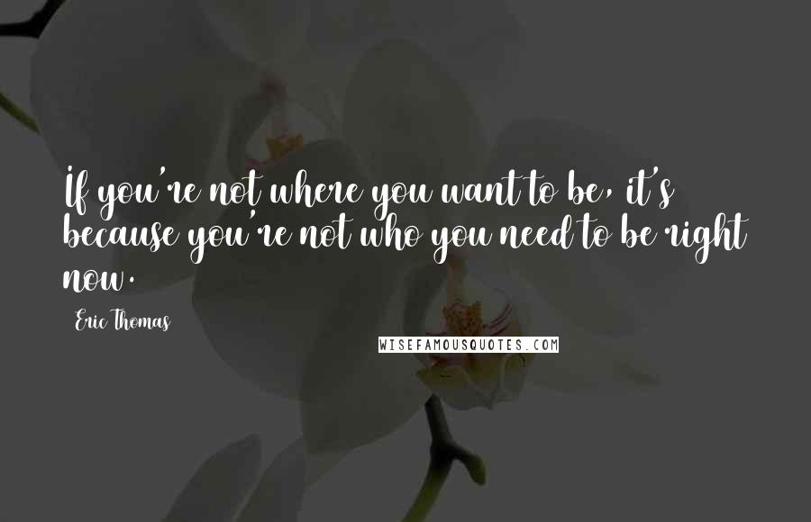 Eric Thomas Quotes: If you're not where you want to be, it's because you're not who you need to be right now.