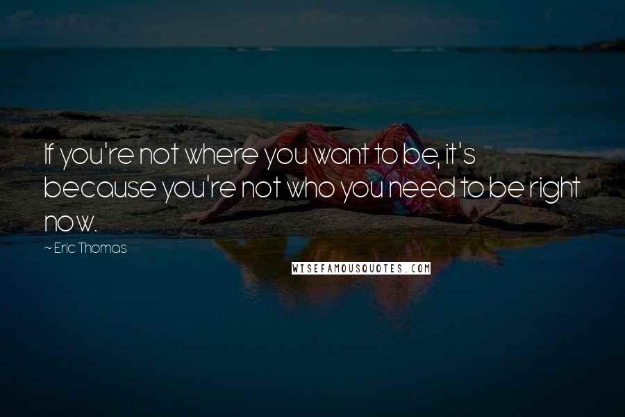 Eric Thomas Quotes: If you're not where you want to be, it's because you're not who you need to be right now.