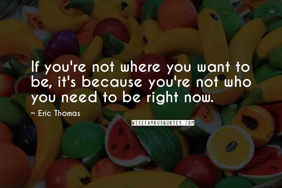 Eric Thomas Quotes: If you're not where you want to be, it's because you're not who you need to be right now.