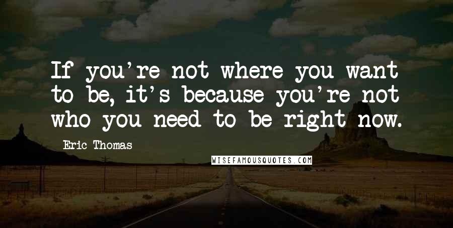 Eric Thomas Quotes: If you're not where you want to be, it's because you're not who you need to be right now.