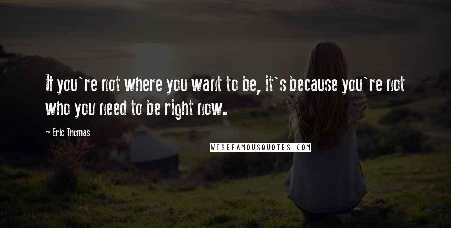 Eric Thomas Quotes: If you're not where you want to be, it's because you're not who you need to be right now.