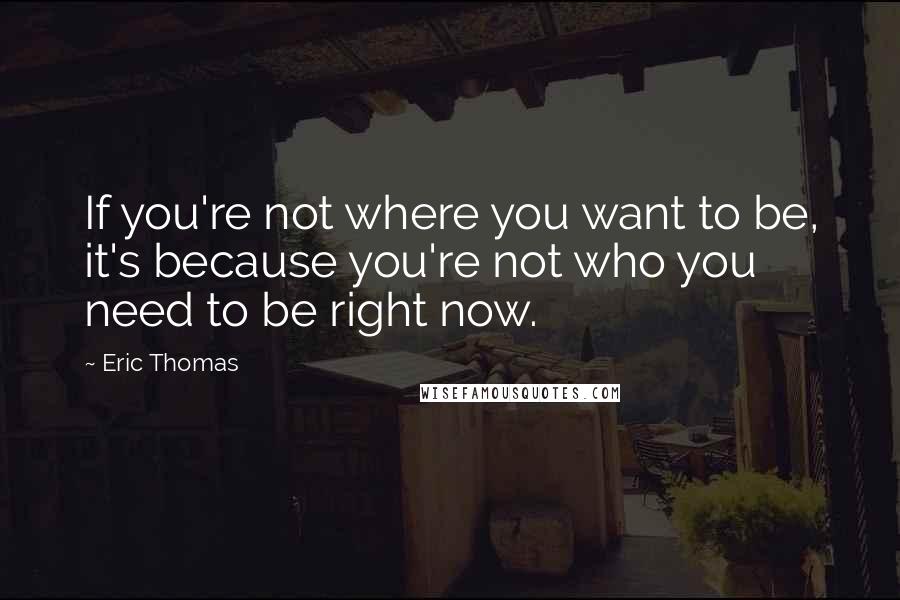 Eric Thomas Quotes: If you're not where you want to be, it's because you're not who you need to be right now.