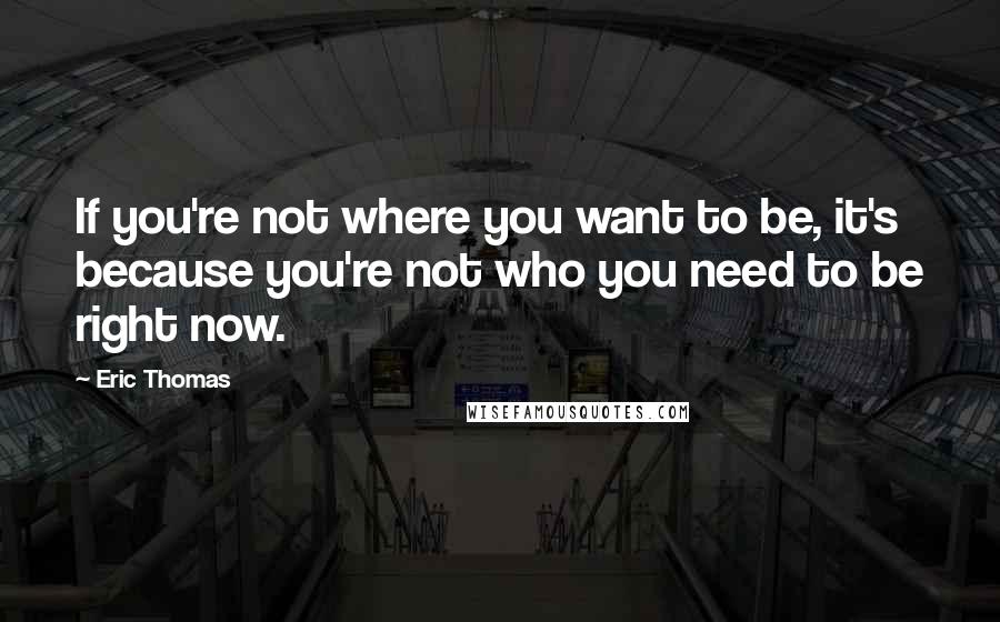 Eric Thomas Quotes: If you're not where you want to be, it's because you're not who you need to be right now.