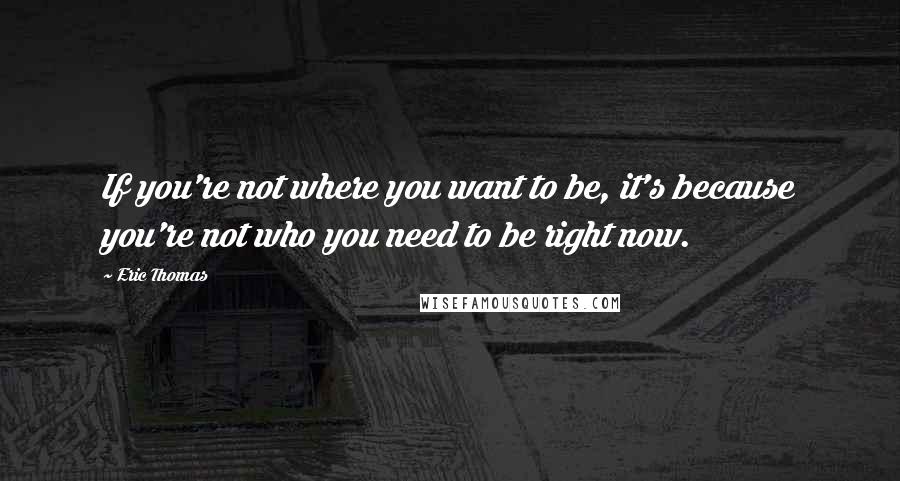 Eric Thomas Quotes: If you're not where you want to be, it's because you're not who you need to be right now.