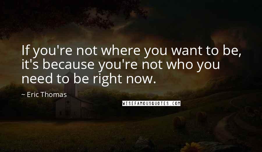 Eric Thomas Quotes: If you're not where you want to be, it's because you're not who you need to be right now.