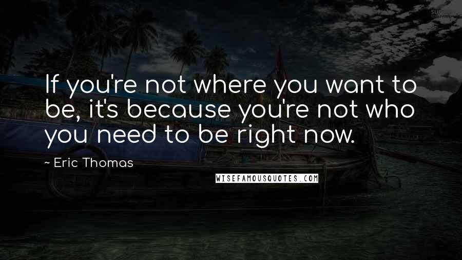 Eric Thomas Quotes: If you're not where you want to be, it's because you're not who you need to be right now.