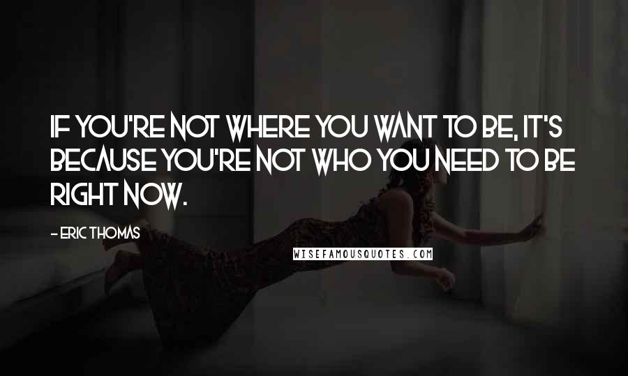 Eric Thomas Quotes: If you're not where you want to be, it's because you're not who you need to be right now.