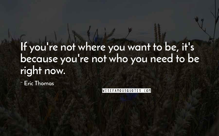 Eric Thomas Quotes: If you're not where you want to be, it's because you're not who you need to be right now.