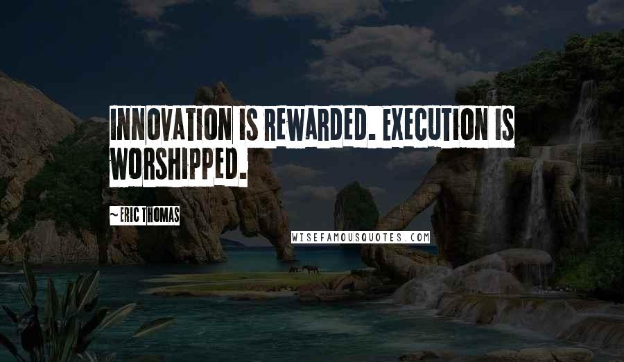 Eric Thomas Quotes: Innovation is rewarded. Execution is worshipped.