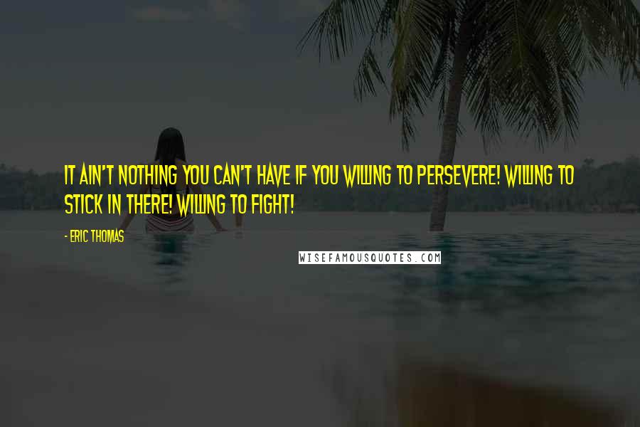 Eric Thomas Quotes: It ain't nothing you can't have if you willing to persevere! Willing to stick in there! Willing to fight!