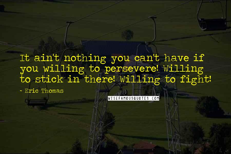 Eric Thomas Quotes: It ain't nothing you can't have if you willing to persevere! Willing to stick in there! Willing to fight!