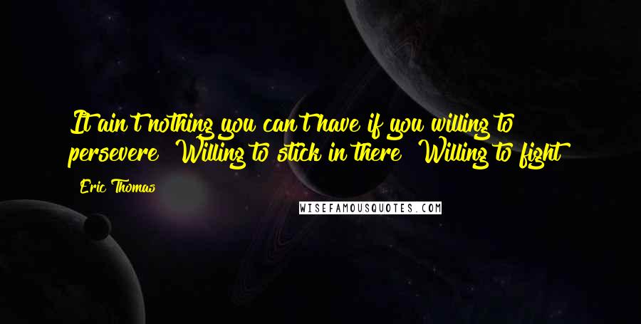 Eric Thomas Quotes: It ain't nothing you can't have if you willing to persevere! Willing to stick in there! Willing to fight!