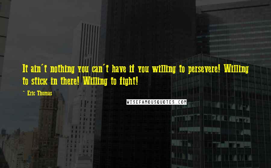 Eric Thomas Quotes: It ain't nothing you can't have if you willing to persevere! Willing to stick in there! Willing to fight!