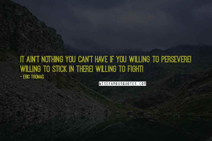 Eric Thomas Quotes: It ain't nothing you can't have if you willing to persevere! Willing to stick in there! Willing to fight!