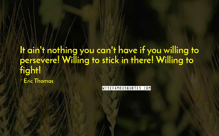 Eric Thomas Quotes: It ain't nothing you can't have if you willing to persevere! Willing to stick in there! Willing to fight!