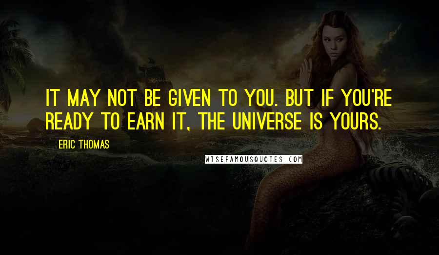 Eric Thomas Quotes: It may not be given to you. But if you're ready to earn it, the universe is yours.