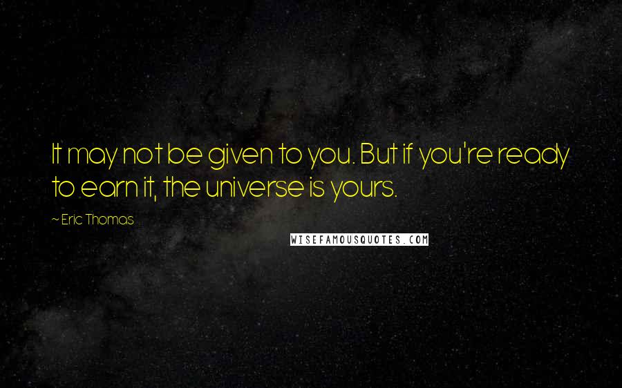 Eric Thomas Quotes: It may not be given to you. But if you're ready to earn it, the universe is yours.