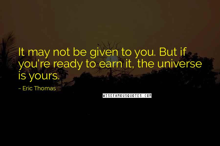 Eric Thomas Quotes: It may not be given to you. But if you're ready to earn it, the universe is yours.