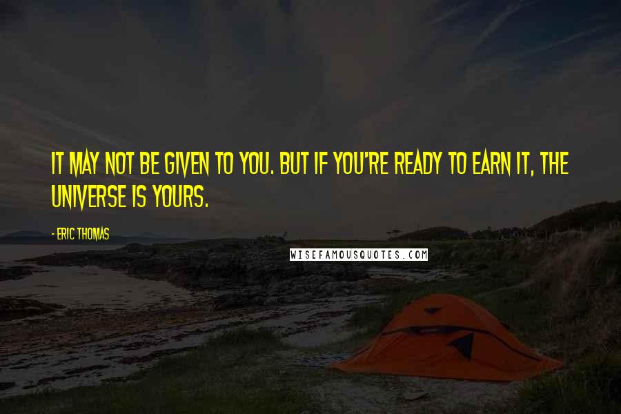 Eric Thomas Quotes: It may not be given to you. But if you're ready to earn it, the universe is yours.
