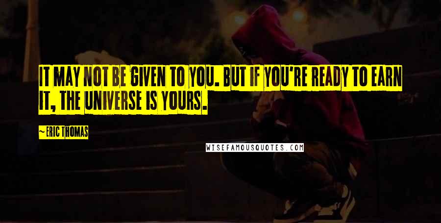 Eric Thomas Quotes: It may not be given to you. But if you're ready to earn it, the universe is yours.