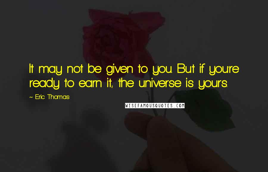 Eric Thomas Quotes: It may not be given to you. But if you're ready to earn it, the universe is yours.