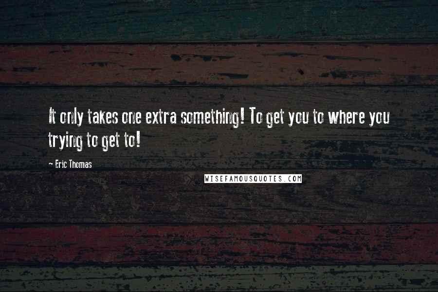 Eric Thomas Quotes: It only takes one extra something! To get you to where you trying to get to!