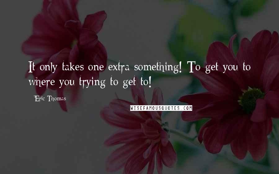 Eric Thomas Quotes: It only takes one extra something! To get you to where you trying to get to!