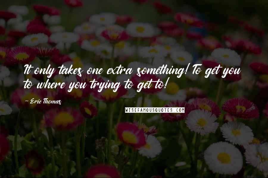 Eric Thomas Quotes: It only takes one extra something! To get you to where you trying to get to!