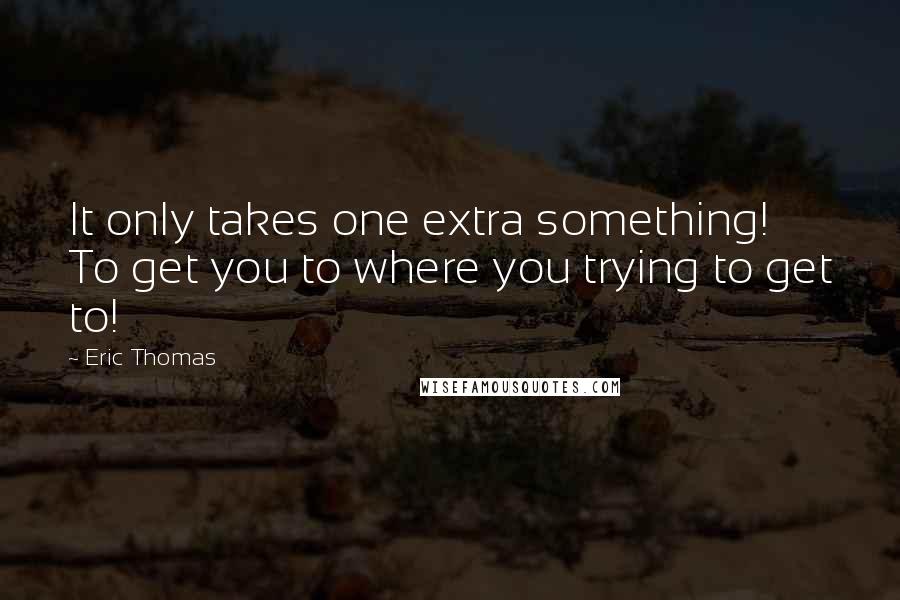 Eric Thomas Quotes: It only takes one extra something! To get you to where you trying to get to!