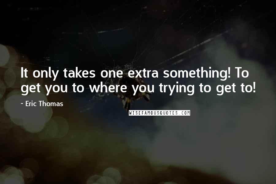 Eric Thomas Quotes: It only takes one extra something! To get you to where you trying to get to!