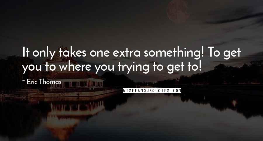 Eric Thomas Quotes: It only takes one extra something! To get you to where you trying to get to!