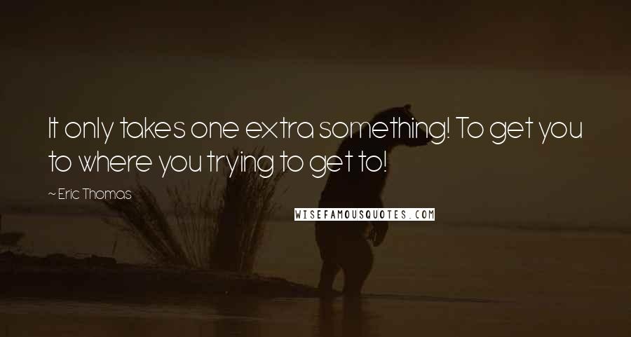 Eric Thomas Quotes: It only takes one extra something! To get you to where you trying to get to!