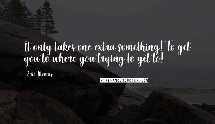 Eric Thomas Quotes: It only takes one extra something! To get you to where you trying to get to!