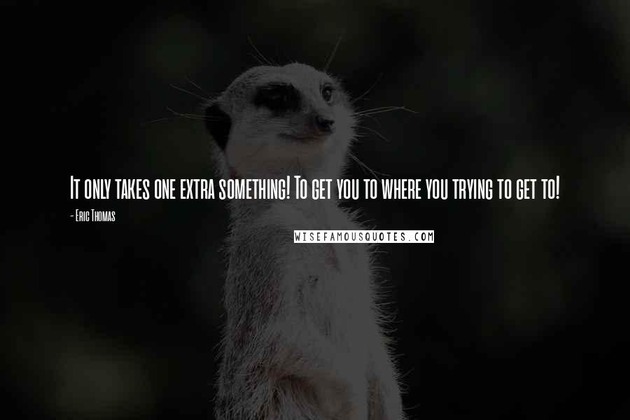 Eric Thomas Quotes: It only takes one extra something! To get you to where you trying to get to!